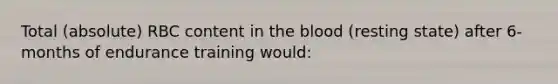 Total (absolute) RBC content in the blood (resting state) after 6-months of endurance training would: