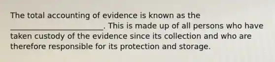 The total accounting of evidence is known as the ________________________. This is made up of all persons who have taken custody of the evidence since its collection and who are therefore responsible for its protection and storage.