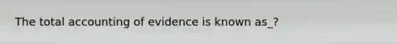 The total accounting of evidence is known as_?