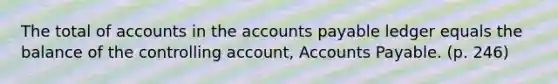 The total of accounts in the accounts payable ledger equals the balance of the controlling account, Accounts Payable. (p. 246)