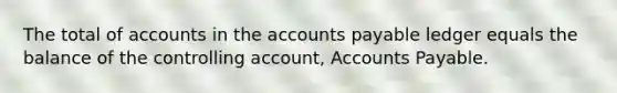 The total of accounts in the accounts payable ledger equals the balance of the controlling account, Accounts Payable.