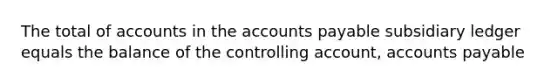 The total of accounts in the accounts payable subsidiary ledger equals the balance of the controlling account, accounts payable