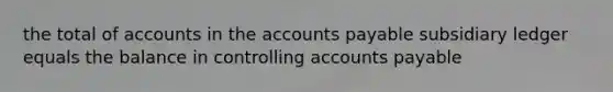 the total of accounts in the accounts payable subsidiary ledger equals the balance in controlling accounts payable