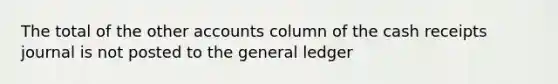 The total of the other accounts column of the cash receipts journal is not posted to the general ledger