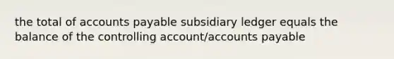 the total of accounts payable subsidiary ledger equals the balance of the controlling account/accounts payable