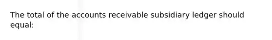 The total of the accounts receivable subsidiary ledger should equal: