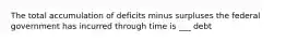 The total accumulation of deficits minus surpluses the federal government has incurred through time is ___ debt