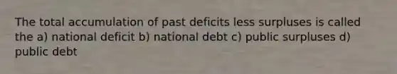 The total accumulation of past deficits less surpluses is called the a) national deficit b) national debt c) public surpluses d) public debt