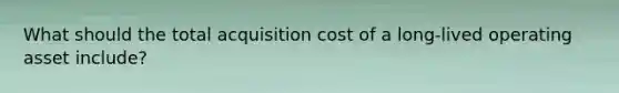 What should the total acquisition cost of a​ long-lived operating asset​ include?