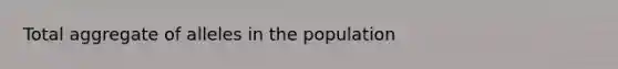 Total aggregate of alleles in the population