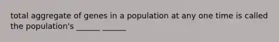 total aggregate of genes in a population at any one time is called the population's ______ ______