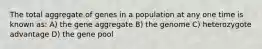 The total aggregate of genes in a population at any one time is known as: A) the gene aggregate B) the genome C) heterozygote advantage D) the gene pool