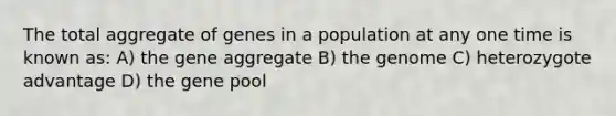 The total aggregate of genes in a population at any one time is known as: A) the gene aggregate B) the genome C) heterozygote advantage D) the gene pool