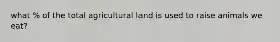 what % of the total agricultural land is used to raise animals we eat?