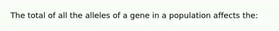 The total of all the alleles of a gene in a population affects the: