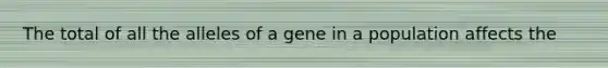 The total of all the alleles of a gene in a population affects the