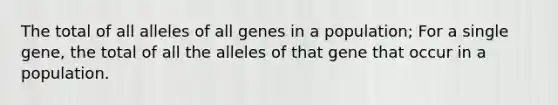 The total of all alleles of all genes in a population; For a single gene, the total of all the alleles of that gene that occur in a population.