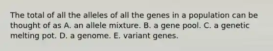 The total of all the alleles of all the genes in a population can be thought of as A. an allele mixture. B. a gene pool. C. a genetic melting pot. D. a genome. E. variant genes.