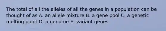 The total of all the alleles of all the genes in a population can be thought of as A. an allele mixture B. a gene pool C. a genetic melting point D. a genome E. variant genes