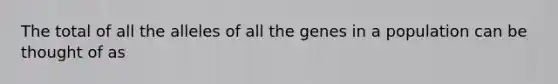 The total of all the alleles of all the genes in a population can be thought of as