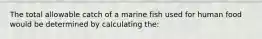 The total allowable catch of a marine fish used for human food would be determined by calculating the: