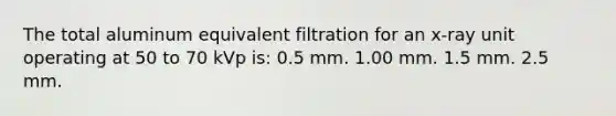 The total aluminum equivalent filtration for an x-ray unit operating at 50 to 70 kVp is: 0.5 mm. 1.00 mm. 1.5 mm. 2.5 mm.