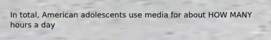 In total, American adolescents use media for about HOW MANY hours a day