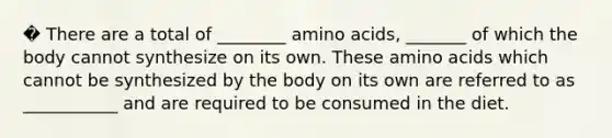 � There are a total of ________ amino acids, _______ of which the body cannot synthesize on its own. These amino acids which cannot be synthesized by the body on its own are referred to as ___________ and are required to be consumed in the diet.