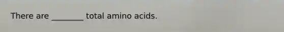 There are ________ total amino acids.