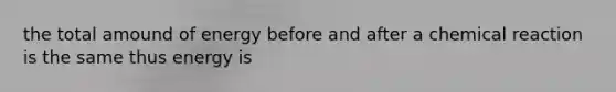 the total amound of energy before and after a chemical reaction is the same thus energy is
