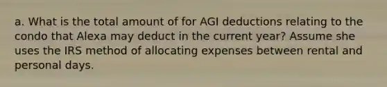 a. What is the total amount of for AGI deductions relating to the condo that Alexa may deduct in the current year? Assume she uses the IRS method of allocating expenses between rental and personal days.