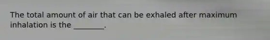 The total amount of air that can be exhaled after maximum inhalation is the​ ________.