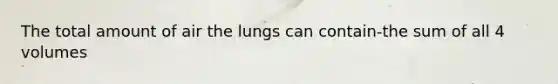 The total amount of air the lungs can contain-the sum of all 4 volumes