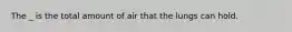 The _ is the total amount of air that the lungs can hold.