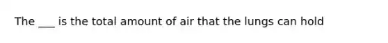 The ___ is the total amount of air that the lungs can hold