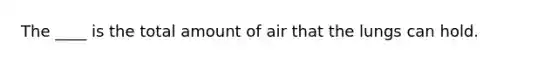 The ____ is the total amount of air that the lungs can hold.