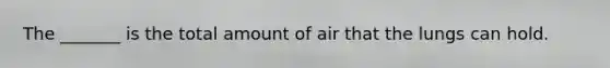 The _______ is the total amount of air that the lungs can hold.