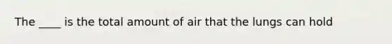 The ____ is the total amount of air that the lungs can hold