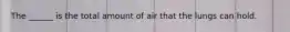 The ______ is the total amount of air that the lungs can hold.