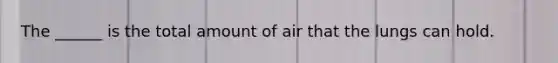 The ______ is the total amount of air that the lungs can hold.