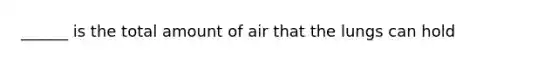 ______ is the total amount of air that the lungs can hold