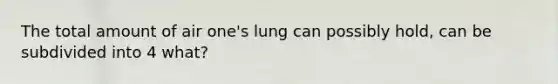 The total amount of air one's lung can possibly hold, can be subdivided into 4 what?