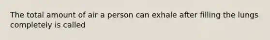 The total amount of air a person can exhale after filling the lungs completely is called