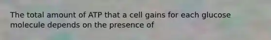 The total amount of ATP that a cell gains for each glucose molecule depends on the presence of