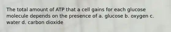 The total amount of ATP that a cell gains for each glucose molecule depends on the presence of a. glucose b. oxygen c. water d. carbon dioxide