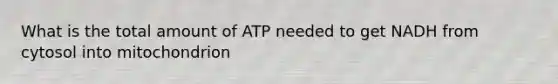 What is the total amount of ATP needed to get NADH from cytosol into mitochondrion