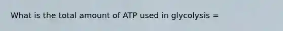 What is the total amount of ATP used in glycolysis =