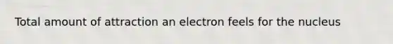 Total amount of attraction an electron feels for the nucleus