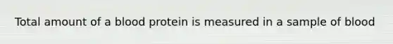 Total amount of a blood protein is measured in a sample of blood