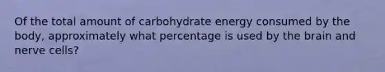 Of the total amount of carbohydrate energy consumed by the body, approximately what percentage is used by the brain and nerve cells?